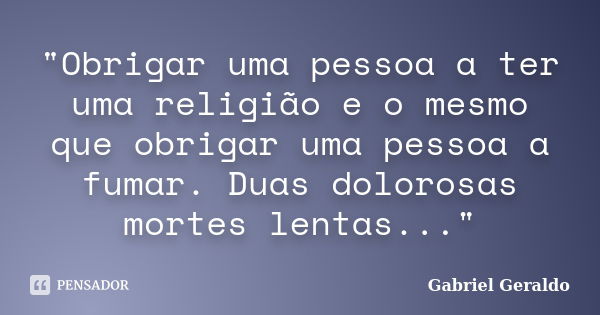 "Obrigar uma pessoa a ter uma religião e o mesmo que obrigar uma pessoa a fumar. Duas dolorosas mortes lentas..."... Frase de Gabriel Geraldo.