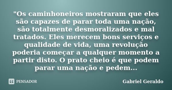 "Os caminhoneiros mostraram que eles são capazes de parar toda uma nação, são totalmente desmoralizados e mal tratados. Eles merecem bons serviços e qualid... Frase de Gabriel Geraldo.