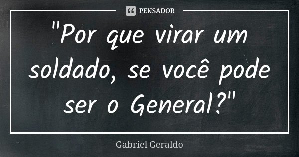 "Por que virar um soldado, se você pode ser o General?"... Frase de Gabriel Geraldo.