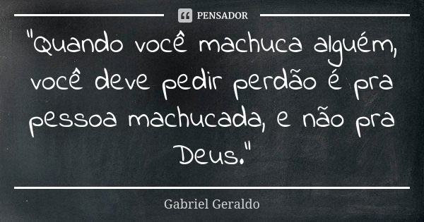 "Quando você machuca alguém, você deve pedir perdão é pra pessoa machucada, e não pra Deus."... Frase de Gabriel Geraldo.