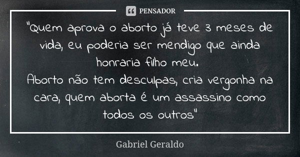 "Quem aprova o aborto já teve 3 meses de vida, eu poderia ser mendigo que ainda honraria filho meu. Aborto não tem desculpas, cria vergonha na cara, quem a... Frase de Gabriel Geraldo.