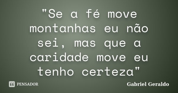 "Se a fé move montanhas eu não sei, mas que a caridade move eu tenho certeza"... Frase de Gabriel Geraldo.
