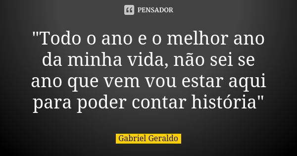 "Todo o ano e o melhor ano da minha vida, não sei se ano que vem vou estar aqui para poder contar história"... Frase de Gabriel Geraldo.