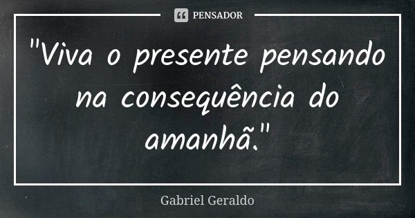 "Viva o presente pensando na consequência do amanhã."... Frase de Gabriel Geraldo.