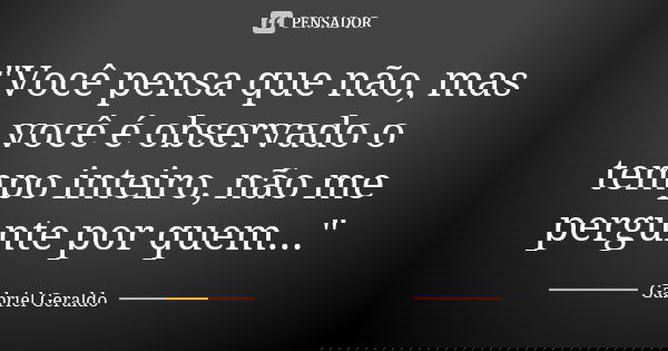 "Você pensa que não, mas você é observado o tempo inteiro, não me pergunte por quem..."... Frase de Gabriel Geraldo.