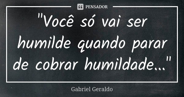 "Você só vai ser humilde quando parar de cobrar humildade..."... Frase de Gabriel Geraldo.