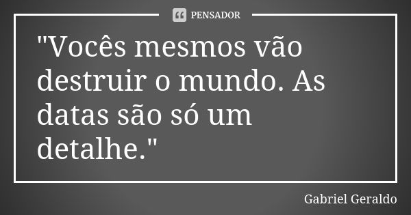 "Vocês mesmos vão destruir o mundo. As datas são só um detalhe."... Frase de Gabriel Geraldo.