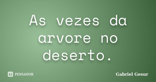 As vezes da arvore no deserto.... Frase de Gabriel Gesur.