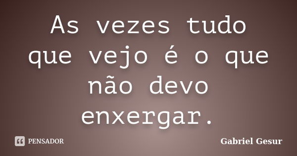 As vezes tudo que vejo é o que não devo enxergar.... Frase de Gabriel Gesur.