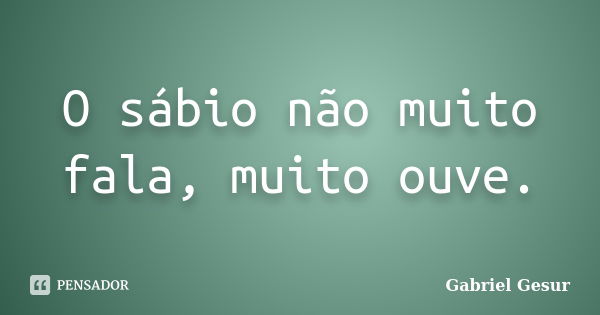 O sábio não muito fala, muito ouve.... Frase de Gabriel Gesur.