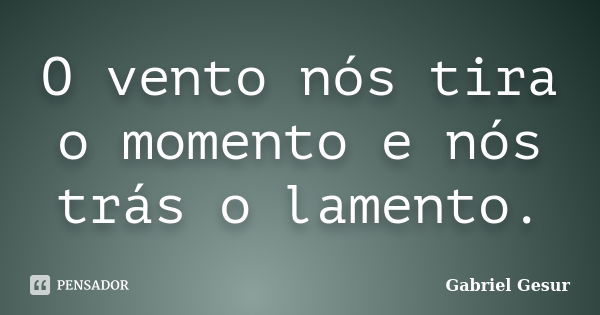 O vento nós tira o momento e nós trás o lamento.... Frase de Gabriel Gesur.