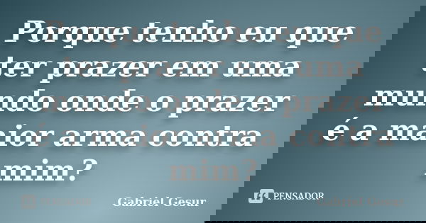 Porque tenho eu que ter prazer em uma mundo onde o prazer é a maior arma contra mim?... Frase de Gabriel Gesur.