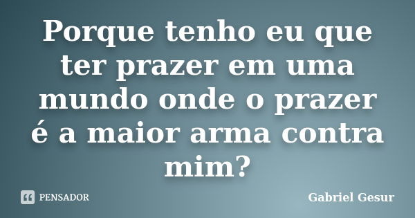 Porque tenho eu que ter prazer em uma mundo onde o prazer é a maior arma contra mim?... Frase de Gabriel Gesur.