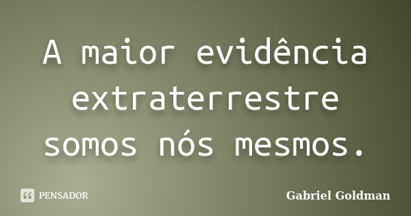 A maior evidência extraterrestre somos nós mesmos.... Frase de Gabriel Goldman.