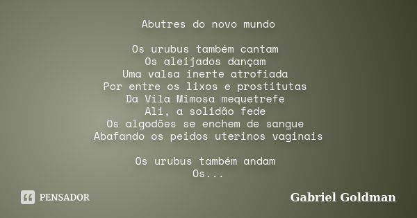 Abutres do novo mundo Os urubus também cantam Os aleijados dançam Uma valsa inerte atrofiada Por entre os lixos e prostitutas Da Vila Mimosa mequetrefe Ali, a s... Frase de Gabriel Goldman.