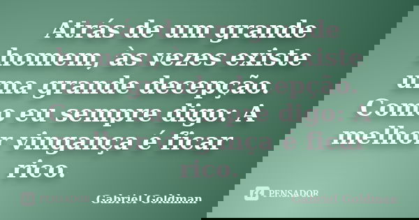 Atrás de um grande homem, às vezes existe uma grande decepção. Como eu sempre digo: A melhor vingança é ficar rico.... Frase de Gabriel Goldman.