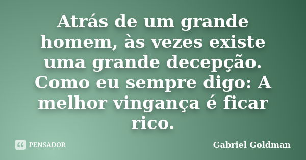 Atrás de um grande homem, às vezes existe uma grande decepção. Como eu sempre digo: A melhor vingança é ficar rico.... Frase de Gabriel Goldman.