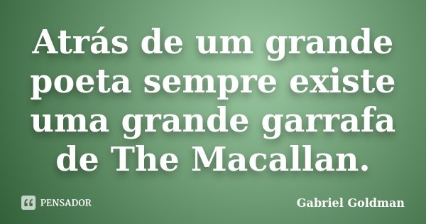 Atrás de um grande poeta sempre existe uma grande garrafa de The Macallan.... Frase de Gabriel Goldman.