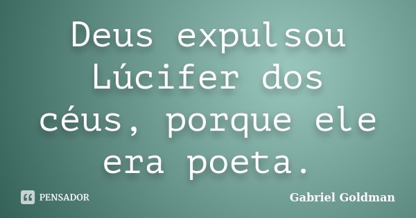 Deus expulsou Lúcifer dos céus, porque ele era poeta.... Frase de Gabriel Goldman.