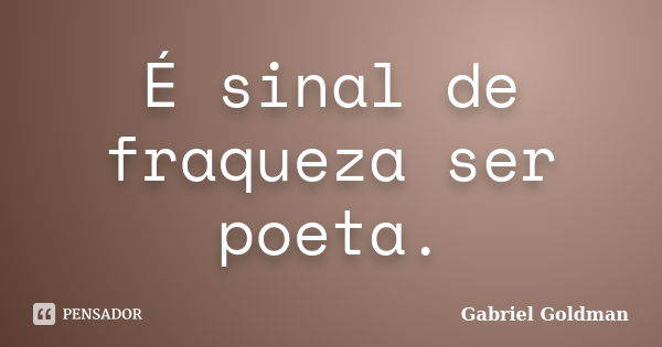 É sinal de fraqueza ser poeta.... Frase de Gabriel Goldman.