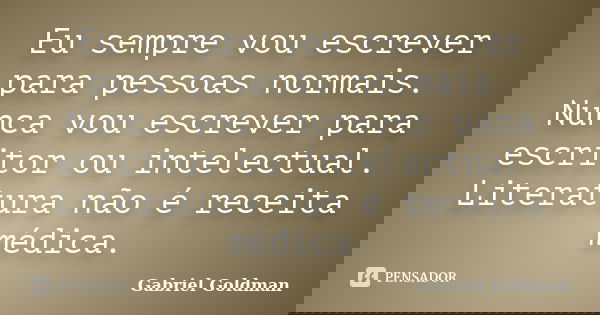 Eu sempre vou escrever para pessoas normais. Nunca vou escrever para escritor ou intelectual. Literatura não é receita médica.... Frase de Gabriel Goldman.