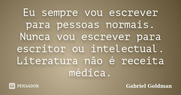 Eu sempre vou escrever para pessoas normais. Nunca vou escrever para escritor ou intelectual. Literatura não é receita médica.... Frase de Gabriel Goldman.