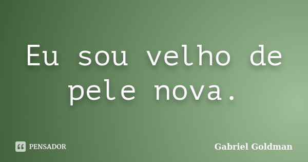 Eu sou velho de pele nova.... Frase de Gabriel Goldman.