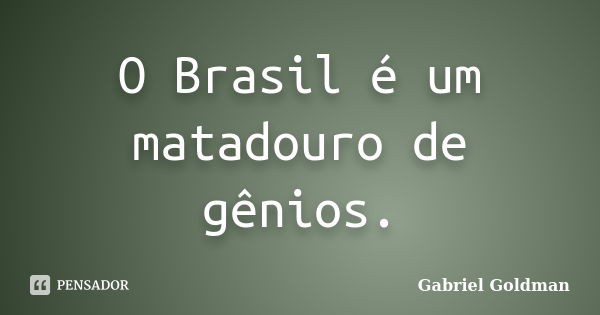 O Brasil é um matadouro de gênios.... Frase de Gabriel Goldman.