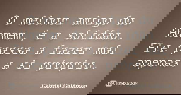 O melhor amigo do Homem, é a solidão. Ele passa a fazer mal apenas a si próprio.... Frase de Gabriel Goldman.