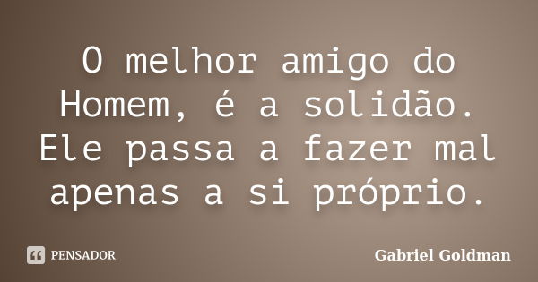 O melhor amigo do Homem, é a solidão. Ele passa a fazer mal apenas a si próprio.... Frase de Gabriel Goldman.