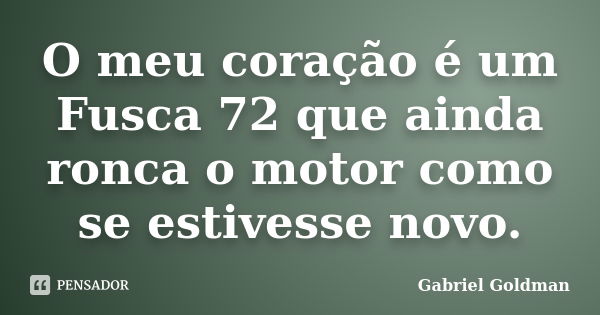 O meu coração é um Fusca 72 que ainda ronca o motor como se estivesse novo.... Frase de Gabriel Goldman.