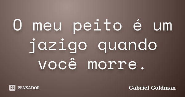 O meu peito é um jazigo quando você morre.... Frase de Gabriel Goldman.