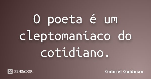 O poeta é um cleptomaníaco do cotidiano.... Frase de Gabriel Goldman.