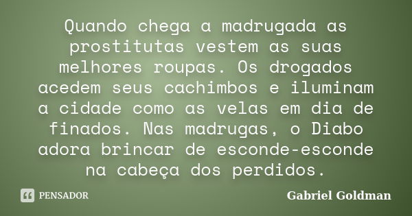 Quando chega a madrugada as prostitutas vestem as suas melhores roupas. Os drogados acedem seus cachimbos e iluminam a cidade como as velas em dia de finados. N... Frase de Gabriel Goldman.