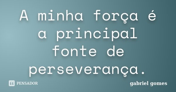 A minha força é a principal fonte de perseverança.... Frase de Gabriel Gomes.