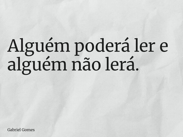 Alguém poderá ler e alguém não lerá. ⁠... Frase de Gabriel Gomes.