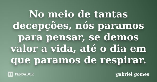 No meio de tantas decepções, nós paramos para pensar, se demos valor a vida, até o dia em que paramos de respirar.... Frase de Gabriel Gomes.