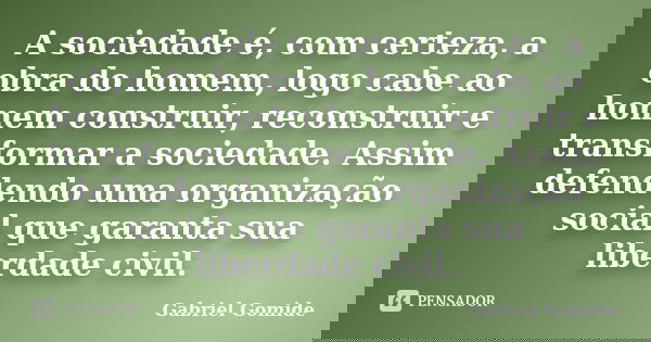 A sociedade é, com certeza, a obra do homem, logo cabe ao homem construir, reconstruir e transformar a sociedade. Assim defendendo uma organização social que ga... Frase de Gabriel Gomide.