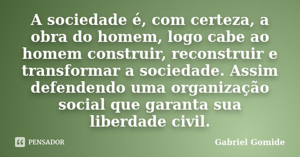 A sociedade é, com certeza, a obra do homem, logo cabe ao homem construir, reconstruir e transformar a sociedade. Assim defendendo uma organização social que ga... Frase de Gabriel Gomide.