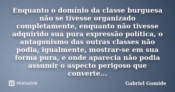 Enquanto o domínio da classe burguesa não se tivesse organizado completamente, enquanto não tivesse adquirido sua pura expressão política, o antagonismo das out... Frase de Gabriel Gomide.