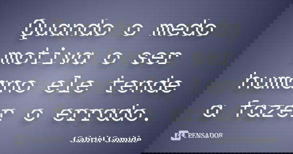 Quando o medo motiva o ser humano ele tende a fazer o errado.... Frase de Gabriel Gomide.
