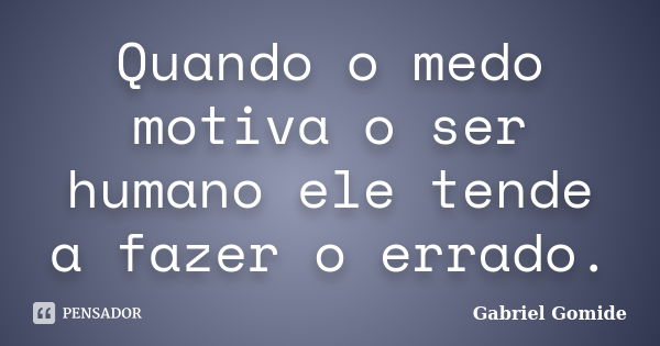 Quando o medo motiva o ser humano ele tende a fazer o errado.... Frase de Gabriel Gomide.