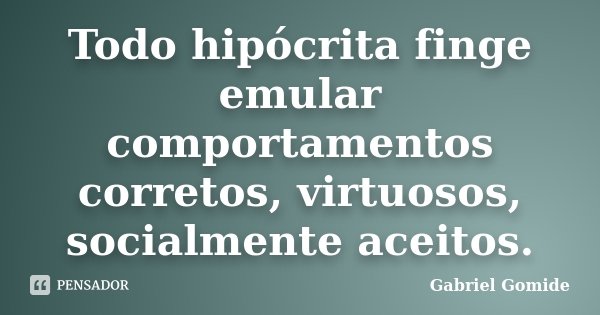 Todo hipócrita finge emular comportamentos corretos, virtuosos, socialmente aceitos.... Frase de Gabriel Gomide.