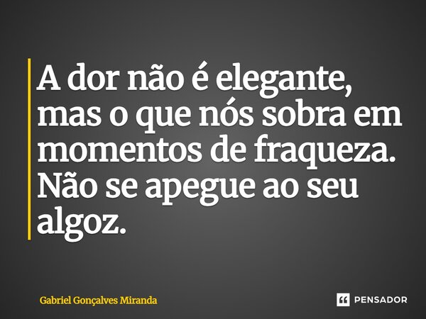 ⁠A dor não é elegante, mas o que nós sobra em momentos de fraqueza. Não se apegue ao seu algoz.... Frase de Gabriel Gonçalves Miranda.
