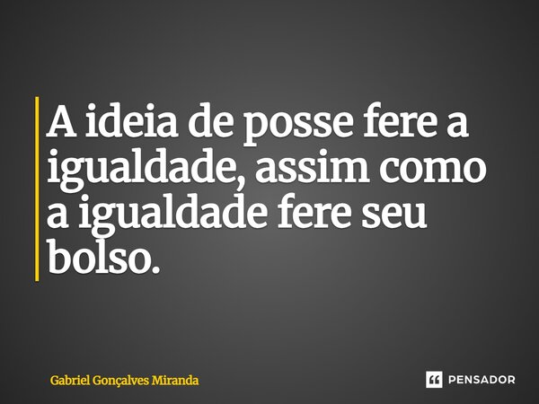 ⁠A ideia de posse fere a igualdade, assim como a igualdade fere seu bolso.... Frase de Gabriel Gonçalves Miranda.