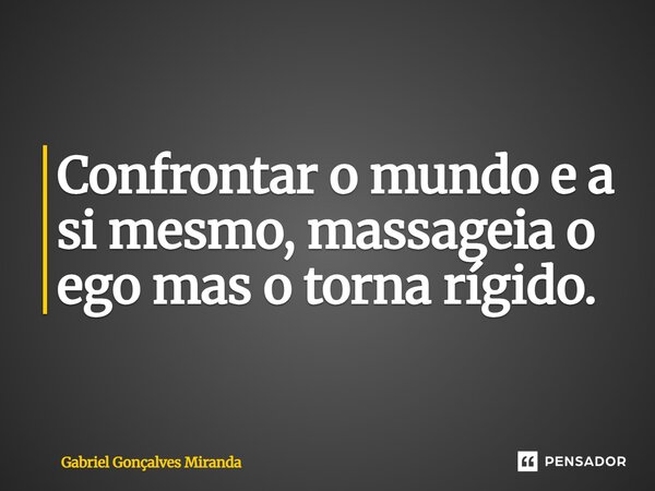 ⁠Confrontar o mundo e a si mesmo, massageia o ego mas o torna rígido.... Frase de Gabriel Gonçalves Miranda.