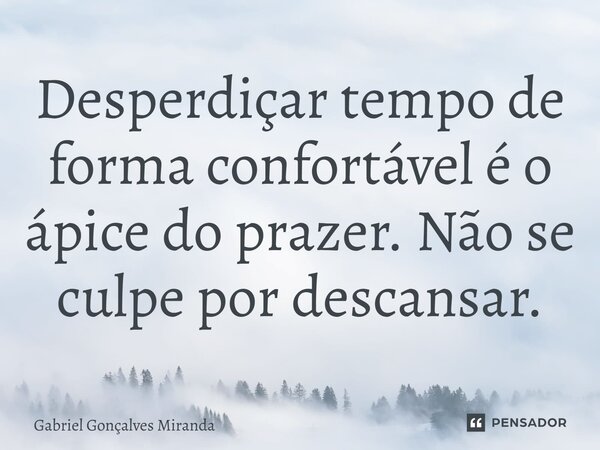 ⁠Desperdiçar tempo de forma confortável é o ápice do prazer. Não se culpe por descansar.... Frase de Gabriel Gonçalves Miranda.