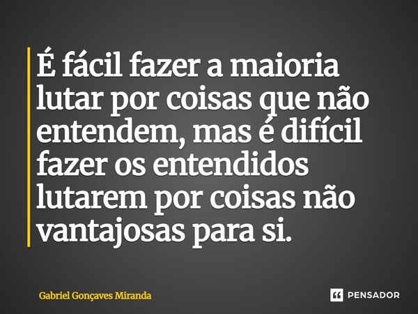 ⁠É fácil fazer a maioria lutar por coisas que não entendem, mas é difícil fazer os entendidos lutarem por coisas não vantajosas para si.... Frase de Gabriel Gonçalves Miranda.