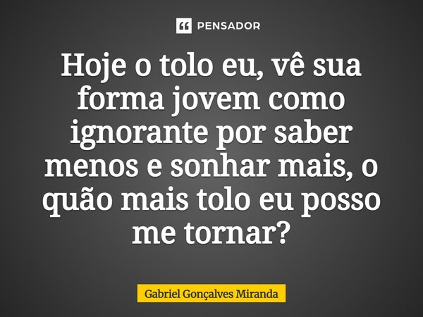 ⁠Hoje o tolo eu, vê sua forma jovem como ignorante por saber menos e sonhar mais, o quão mais tolo eu posso me tornar?... Frase de Gabriel Gonçalves Miranda.