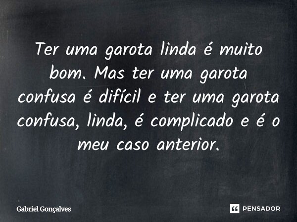 Ter uma garota linda é muito bom. Mas ter uma garota confusa é difícil e ter uma garota confusa, linda, é complicado e é o meu caso anterior.... Frase de Gabriel Gonçalves.